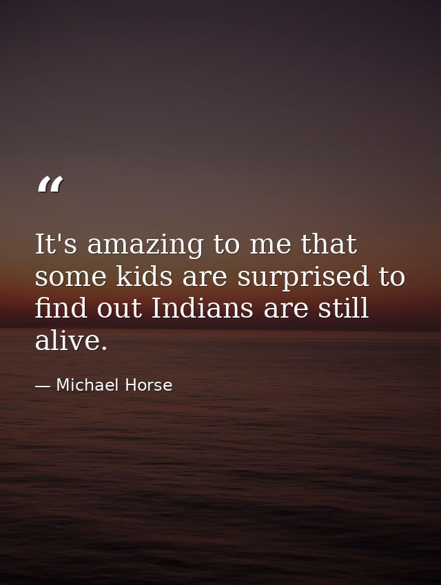 It's amazing to me that some kids are surprised to find out Indians are still alive. — Michael Horse