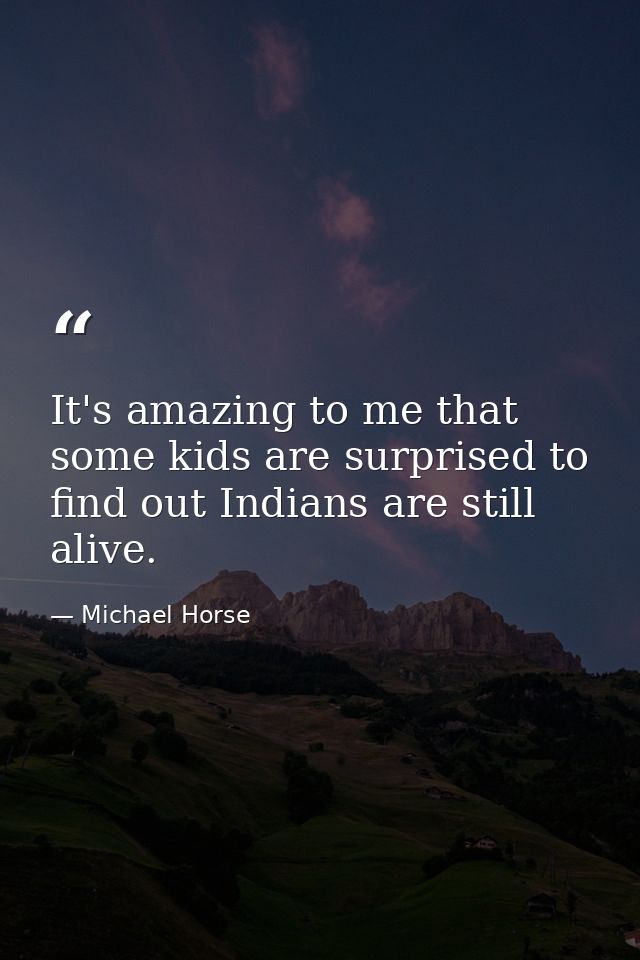 It's amazing to me that some kids are surprised to find out Indians are still alive. — Michael Horse