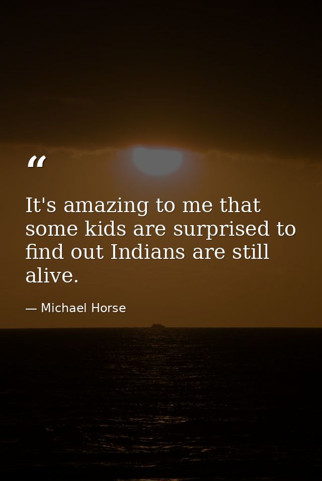 It's amazing to me that some kids are surprised to find out Indians are still alive. — Michael Horse