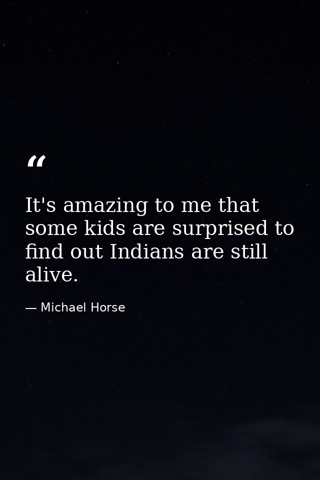 It's amazing to me that some kids are surprised to find out Indians are still alive. — Michael Horse
