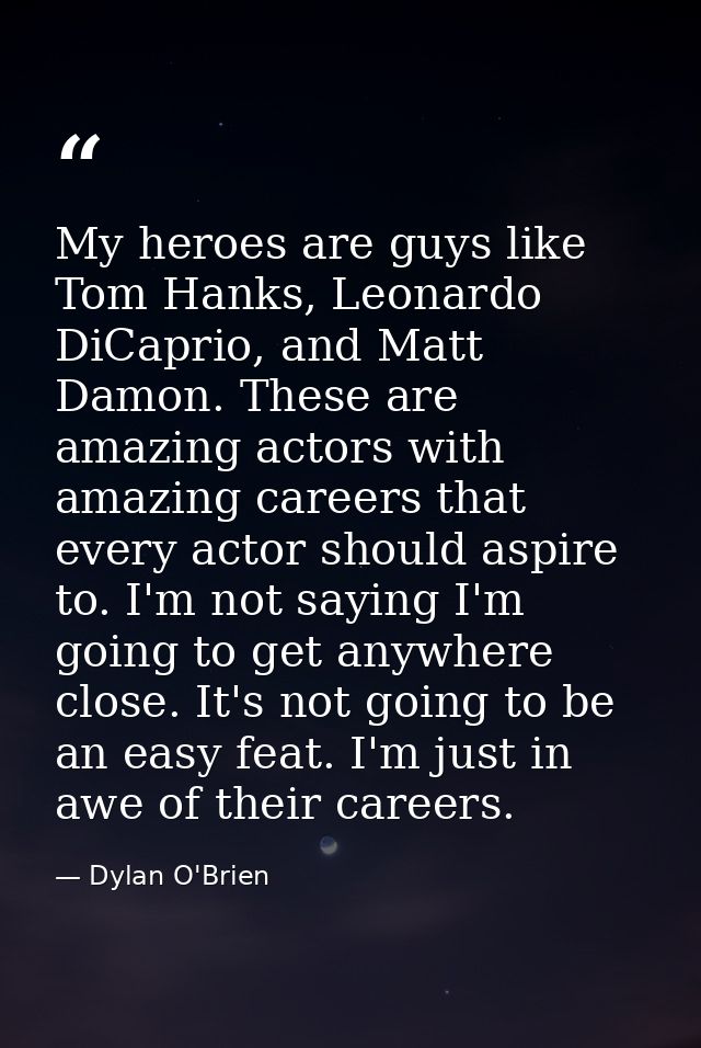 My heroes are guys like Tom Hanks, Leonardo DiCaprio, and Matt Damon. These are amazing actors with amazing careers that — Dylan O'Brien