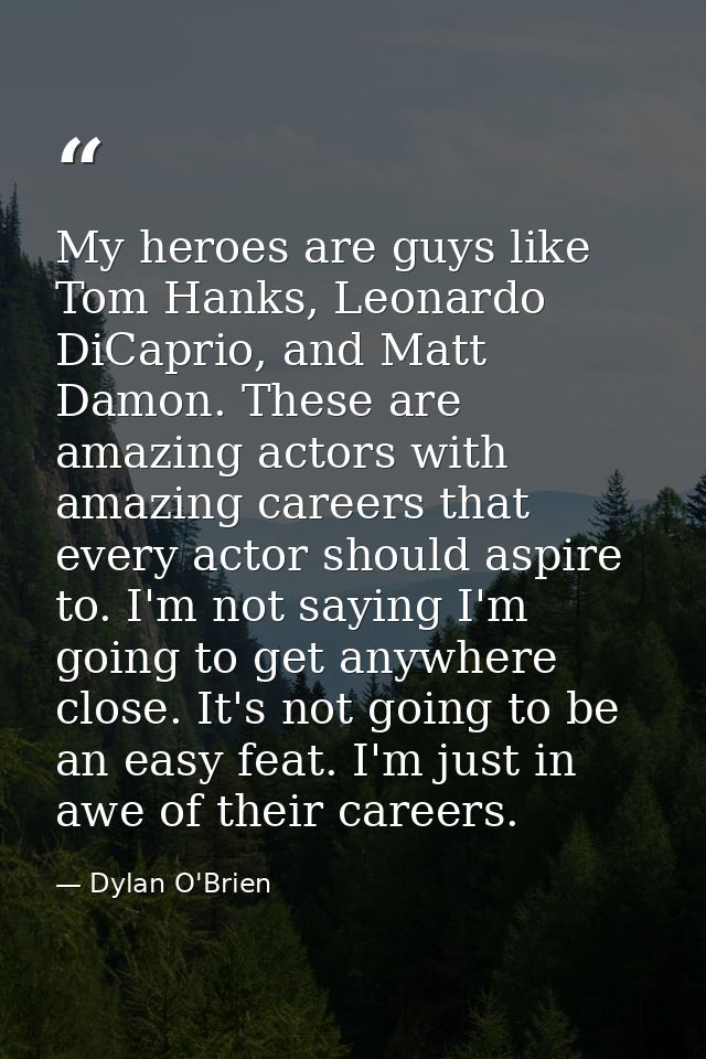 My heroes are guys like Tom Hanks, Leonardo DiCaprio, and Matt Damon. These are amazing actors with amazing careers that — Dylan O'Brien