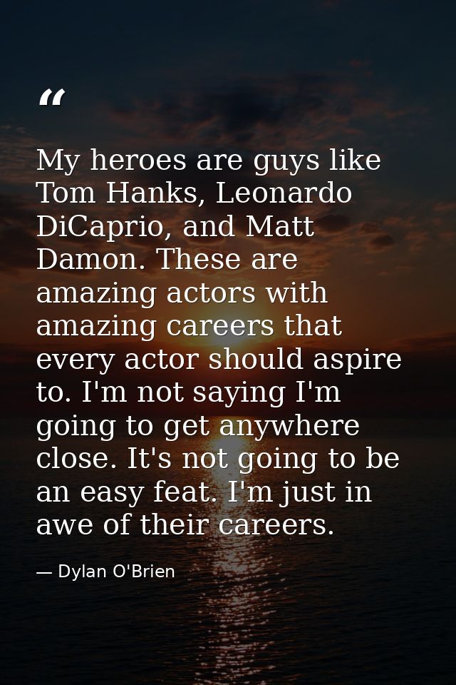 My heroes are guys like Tom Hanks, Leonardo DiCaprio, and Matt Damon. These are amazing actors with amazing careers that — Dylan O'Brien