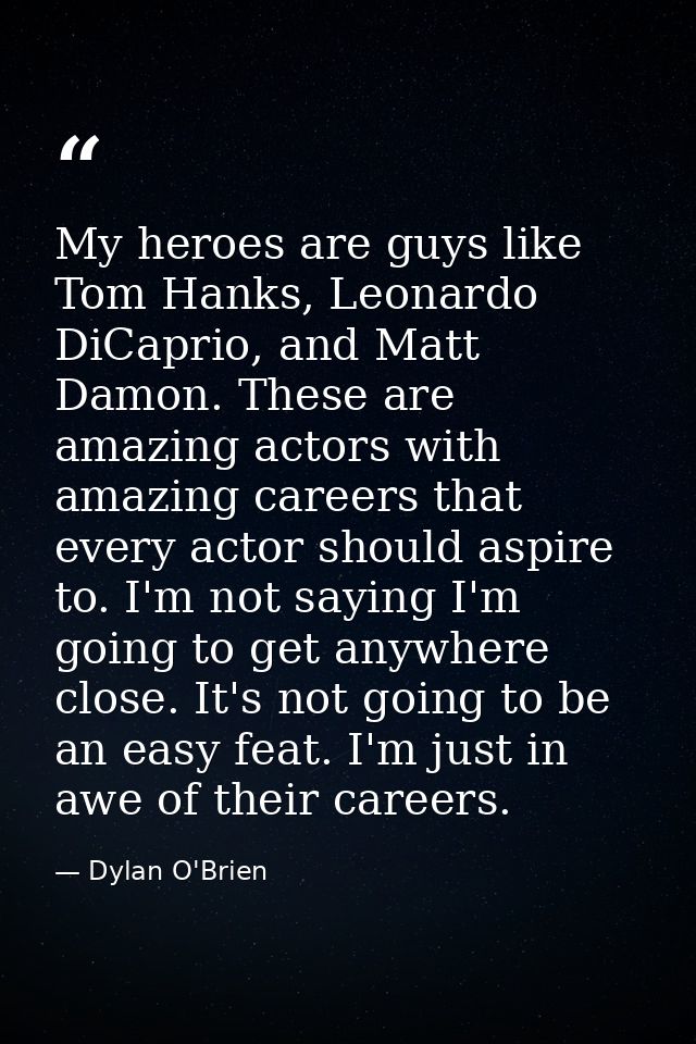 My heroes are guys like Tom Hanks, Leonardo DiCaprio, and Matt Damon. These are amazing actors with amazing careers that — Dylan O'Brien