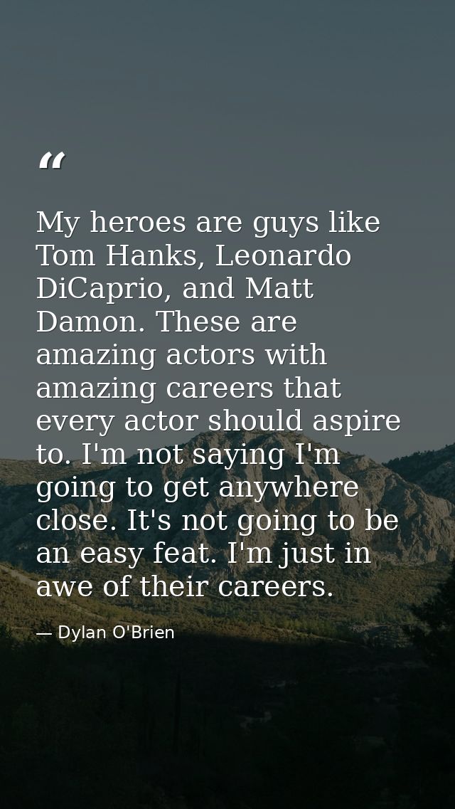 My heroes are guys like Tom Hanks, Leonardo DiCaprio, and Matt Damon. These are amazing actors with amazing careers that — Dylan O'Brien