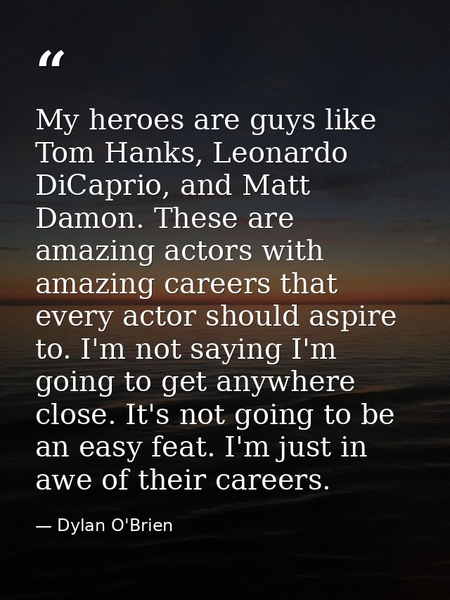My heroes are guys like Tom Hanks, Leonardo DiCaprio, and Matt Damon. These are amazing actors with amazing careers that — Dylan O'Brien