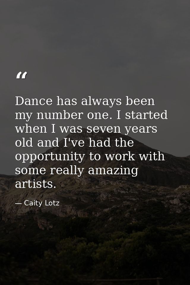 Dance has always been my number one. I started when I was seven years old and I've had the opportunity to work with some — Caity Lotz