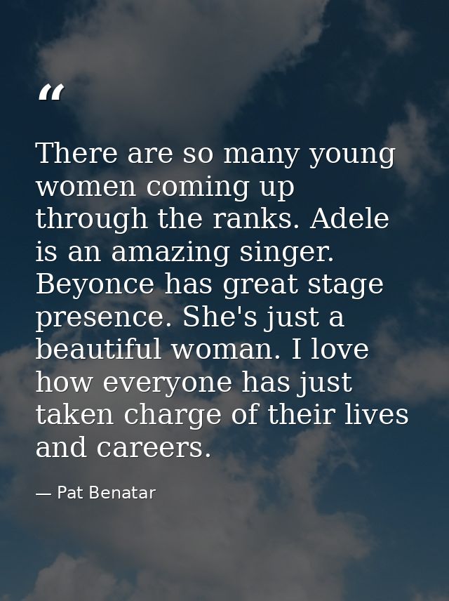 There are so many young women coming up through the ranks. Adele is an amazing singer. Beyonce has great stage presence. — Pat Benatar