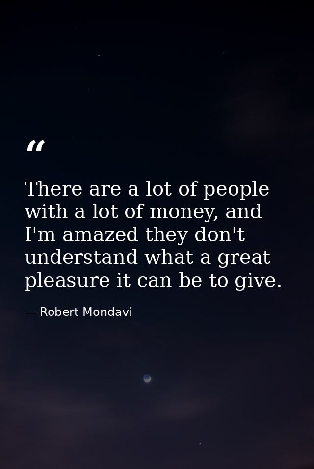 There are a lot of people with a lot of money, and I'm amazed they don't understand what a great pleasure it can be to g — Robert Mondavi