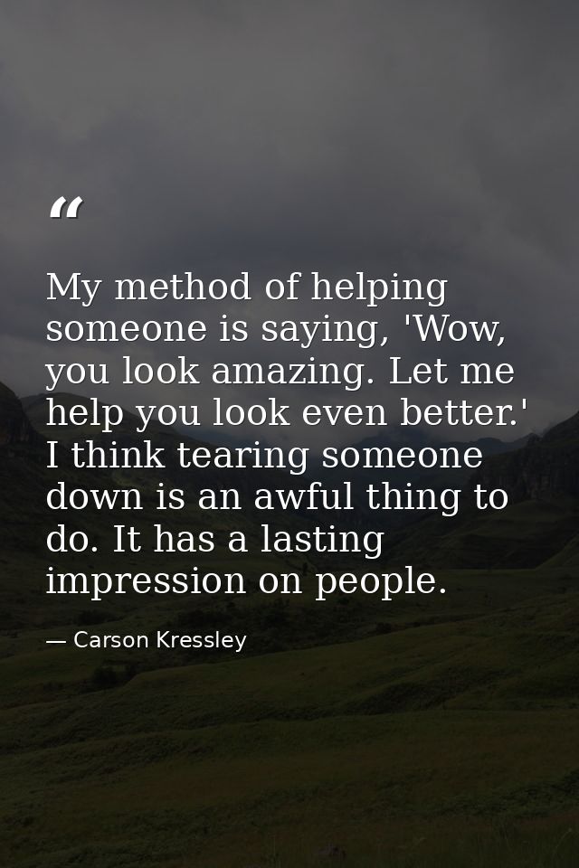 My method of helping someone is saying, 'Wow, you look amazing. Let me help you look even better.' I think tearing someo — Carson Kressley
