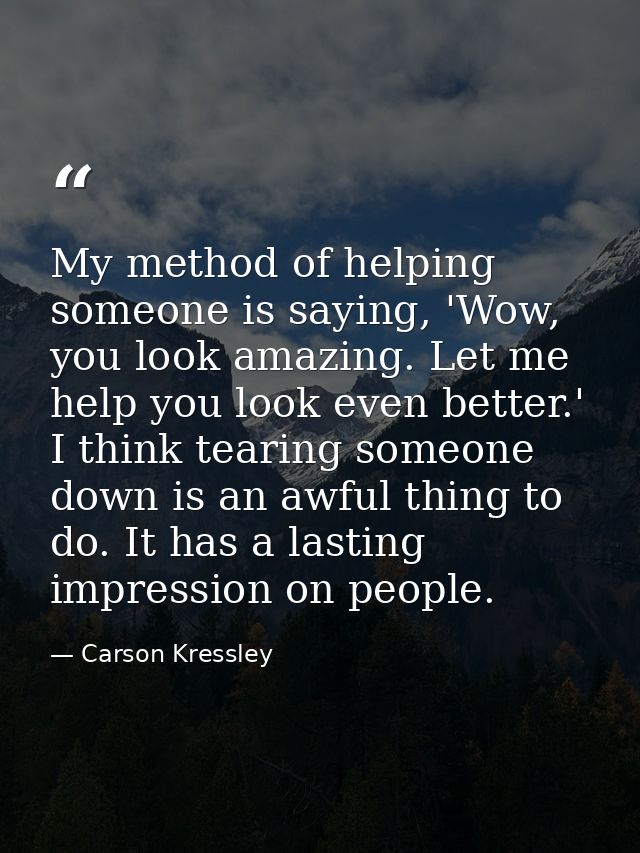 My method of helping someone is saying, 'Wow, you look amazing. Let me help you look even better.' I think tearing someo — Carson Kressley