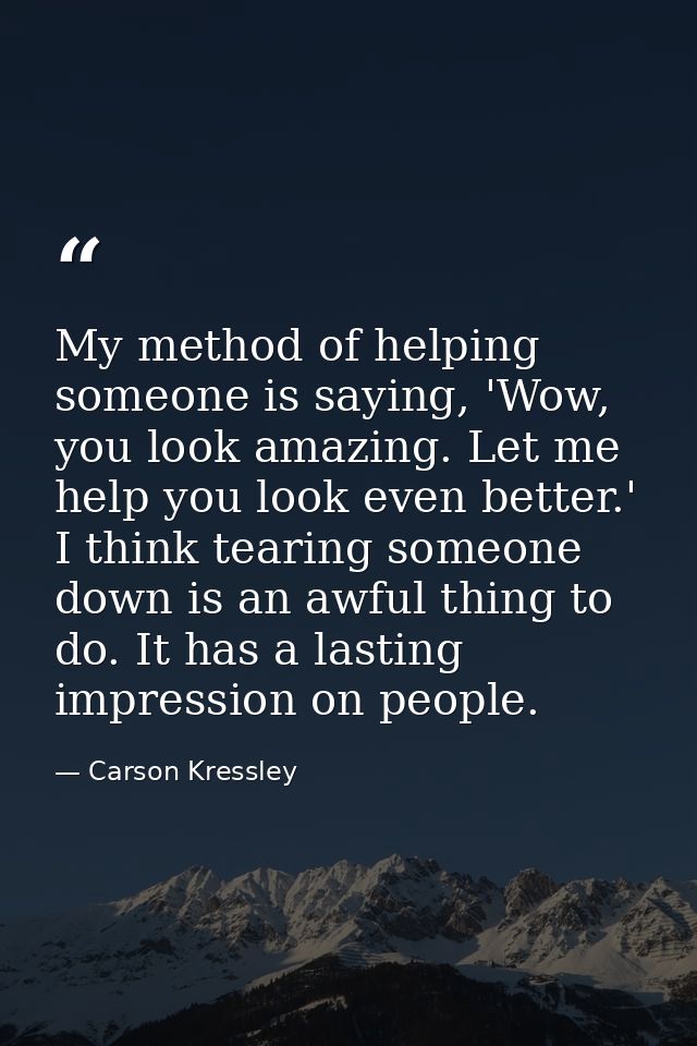 My method of helping someone is saying, 'Wow, you look amazing. Let me help you look even better.' I think tearing someo — Carson Kressley