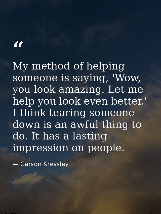 My method of helping someone is saying, 'Wow, you look amazing. Let me help you look even better.' I think tearing someo — Carson Kressley