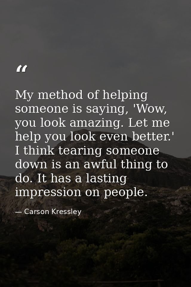 My method of helping someone is saying, 'Wow, you look amazing. Let me help you look even better.' I think tearing someo — Carson Kressley