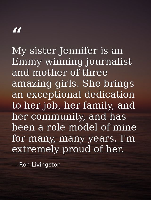 My sister Jennifer is an Emmy winning journalist and mother of three amazing girls. She brings an exceptional dedication — Ron Livingston