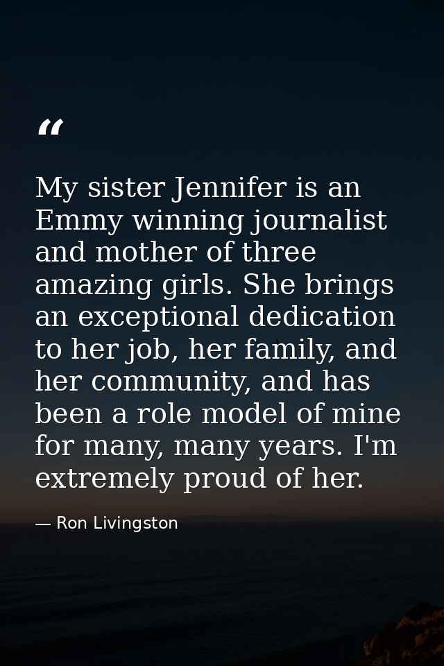 My sister Jennifer is an Emmy winning journalist and mother of three amazing girls. She brings an exceptional dedication — Ron Livingston