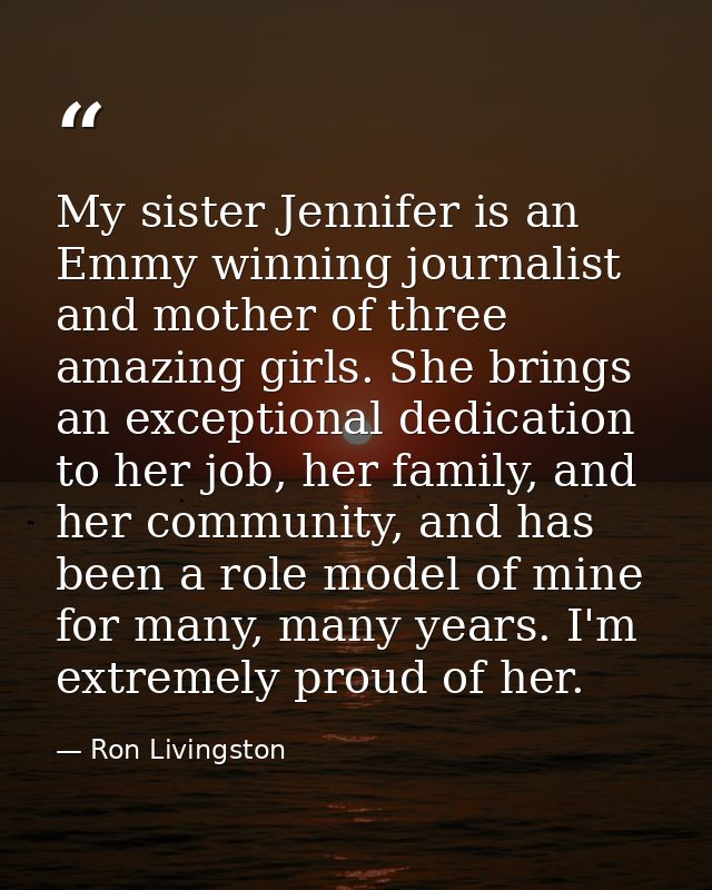 My sister Jennifer is an Emmy winning journalist and mother of three amazing girls. She brings an exceptional dedication — Ron Livingston