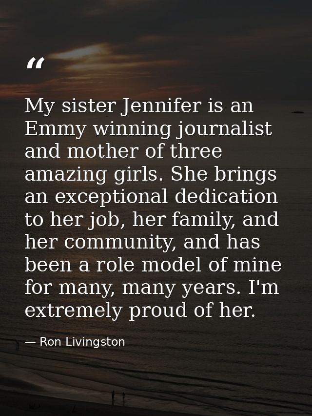 My sister Jennifer is an Emmy winning journalist and mother of three amazing girls. She brings an exceptional dedication — Ron Livingston