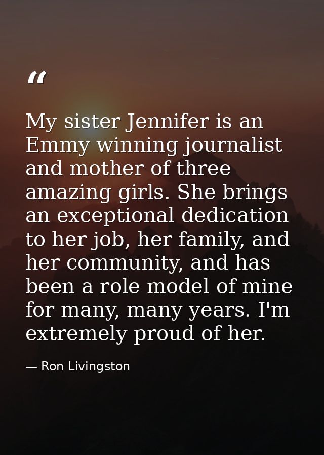 My sister Jennifer is an Emmy winning journalist and mother of three amazing girls. She brings an exceptional dedication — Ron Livingston