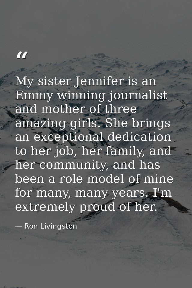 My sister Jennifer is an Emmy winning journalist and mother of three amazing girls. She brings an exceptional dedication — Ron Livingston