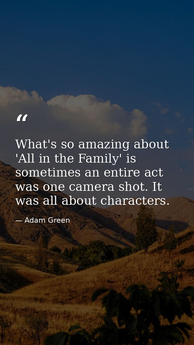 What's so amazing about 'All in the Family' is sometimes an entire act was one camera shot. It was all about characters. — Adam Green