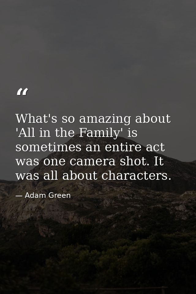 What's so amazing about 'All in the Family' is sometimes an entire act was one camera shot. It was all about characters. — Adam Green