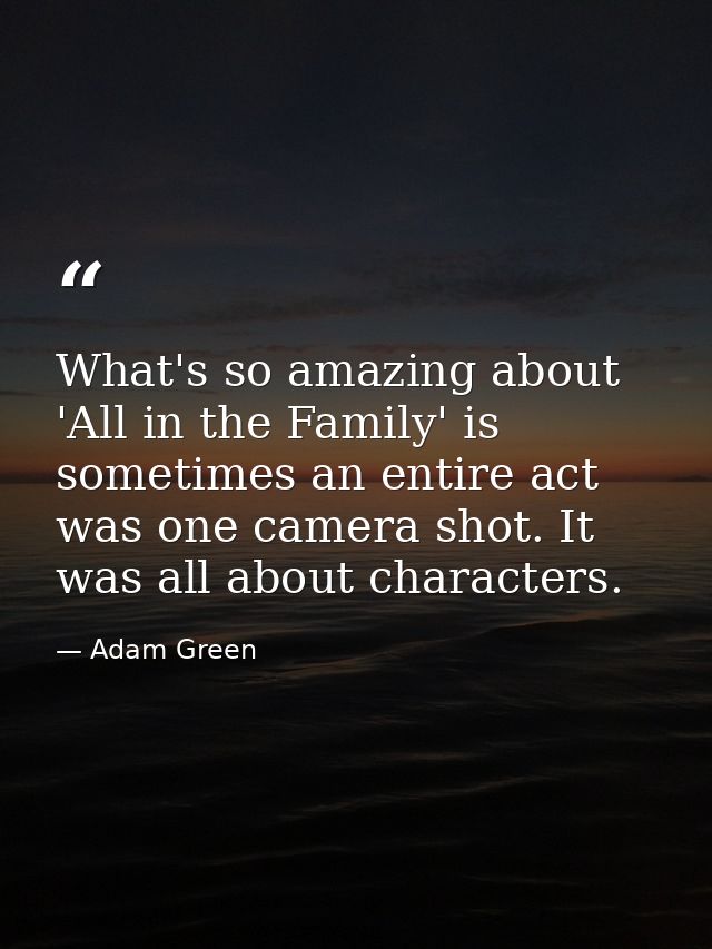 What's so amazing about 'All in the Family' is sometimes an entire act was one camera shot. It was all about characters. — Adam Green