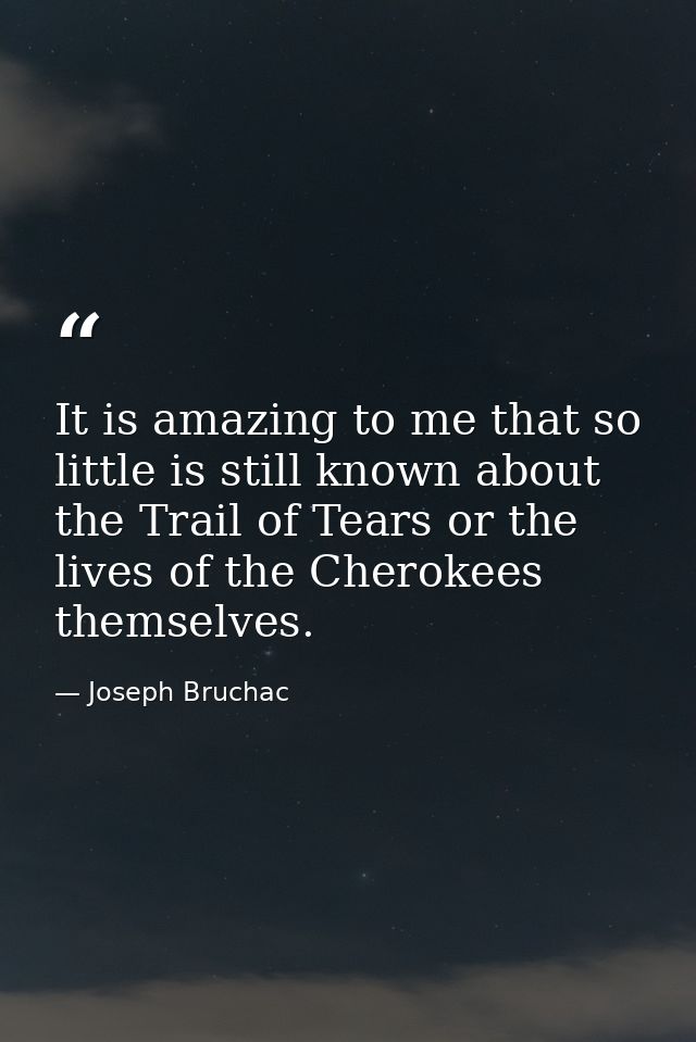 It is amazing to me that so little is still known about the Trail of Tears or the lives of the Cherokees themselves. — Joseph Bruchac