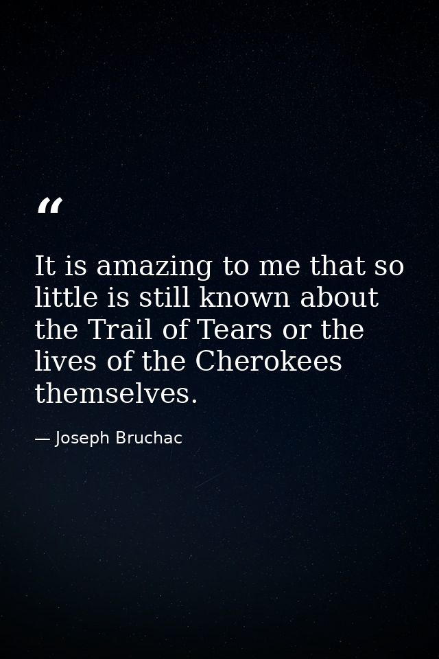 It is amazing to me that so little is still known about the Trail of Tears or the lives of the Cherokees themselves. — Joseph Bruchac