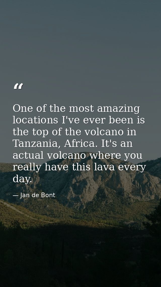 One of the most amazing locations I've ever been is the top of the volcano in Tanzania, Africa. It's an actual volcano w — Jan de Bont