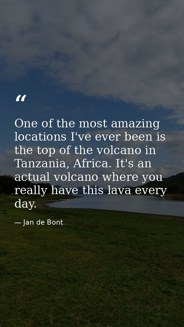 One of the most amazing locations I've ever been is the top of the volcano in Tanzania, Africa. It's an actual volcano w — Jan de Bont