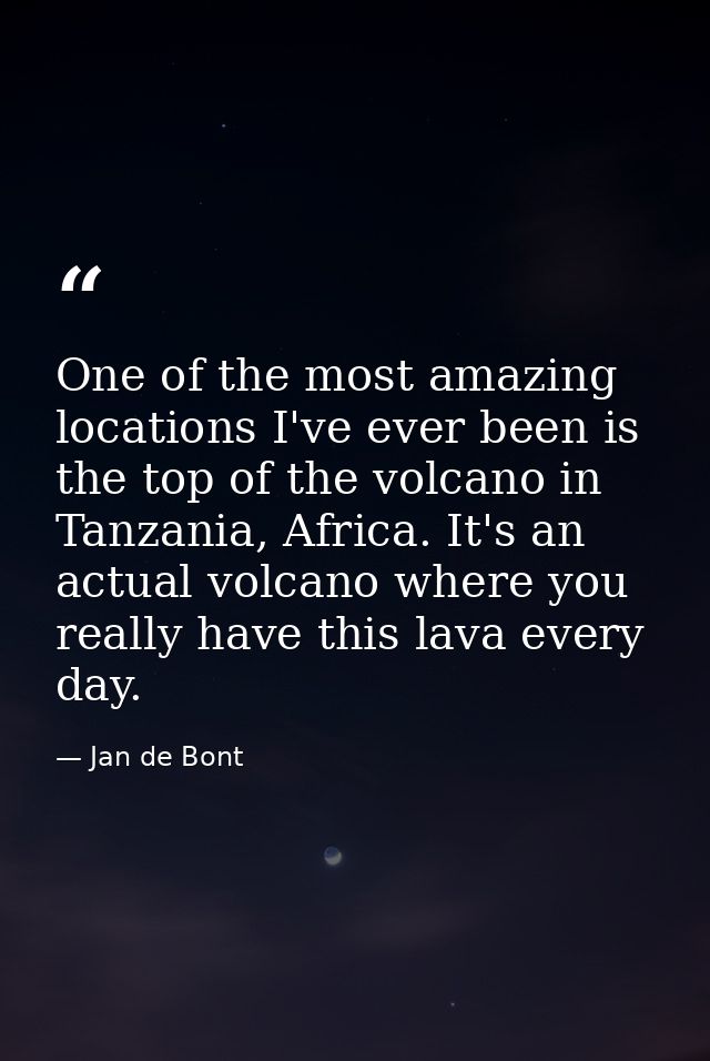 One of the most amazing locations I've ever been is the top of the volcano in Tanzania, Africa. It's an actual volcano w — Jan de Bont