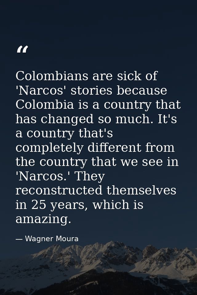 Colombians are sick of 'Narcos' stories because Colombia is a country that has changed so much. It's a country that's co — Wagner Moura