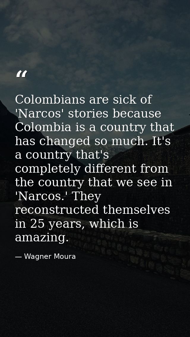 Colombians are sick of 'Narcos' stories because Colombia is a country that has changed so much. It's a country that's co — Wagner Moura