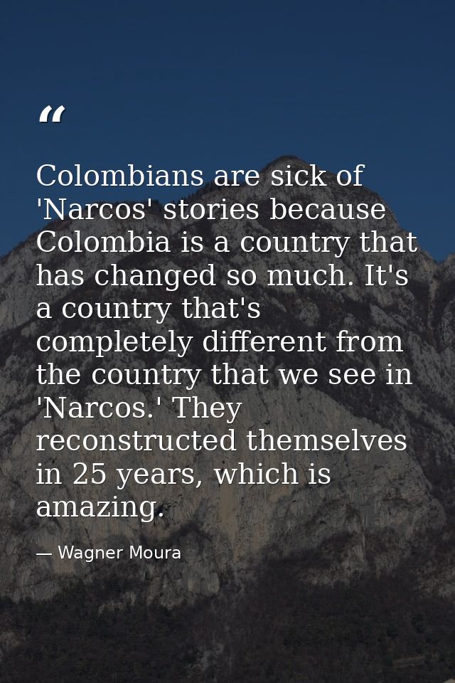 Colombians are sick of 'Narcos' stories because Colombia is a country that has changed so much. It's a country that's co — Wagner Moura