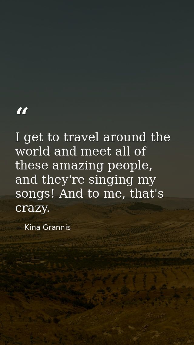 I get to travel around the world and meet all of these amazing people, and they're singing my songs! And to me, that's c — Kina Grannis
