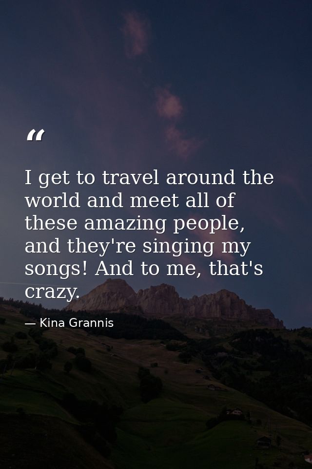 I get to travel around the world and meet all of these amazing people, and they're singing my songs! And to me, that's c — Kina Grannis