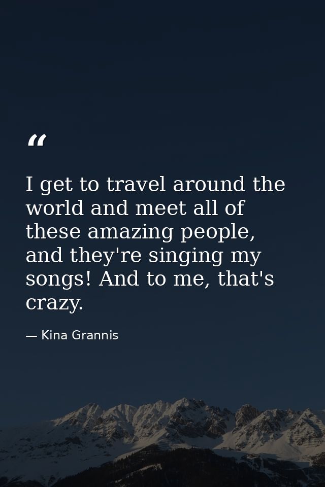 I get to travel around the world and meet all of these amazing people, and they're singing my songs! And to me, that's c — Kina Grannis