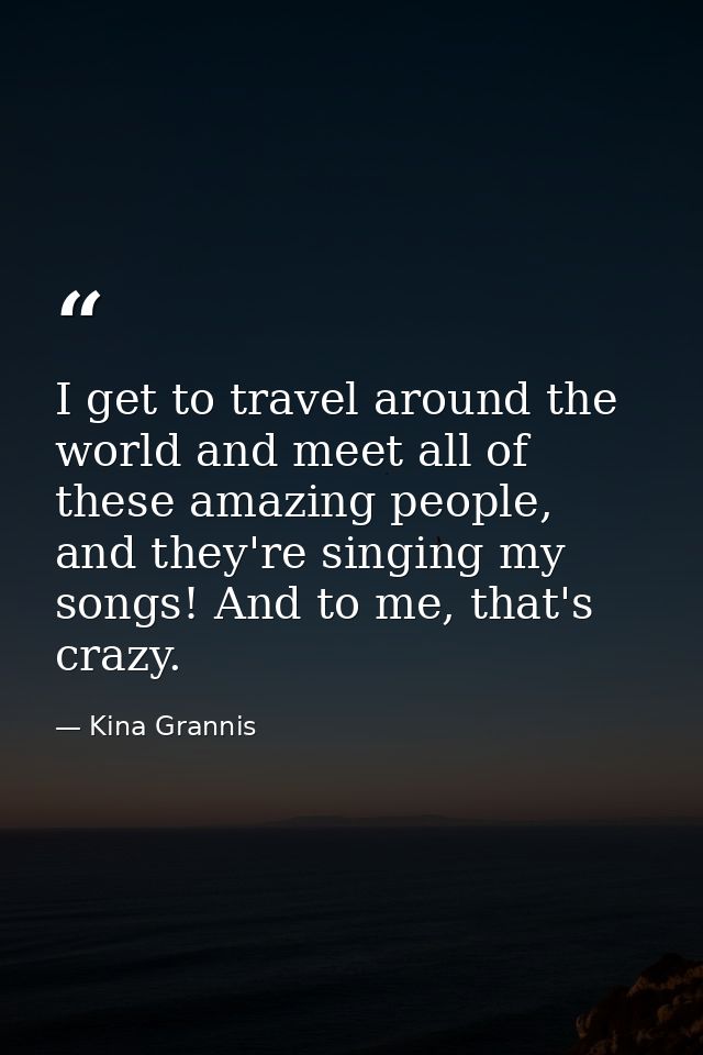 I get to travel around the world and meet all of these amazing people, and they're singing my songs! And to me, that's c — Kina Grannis