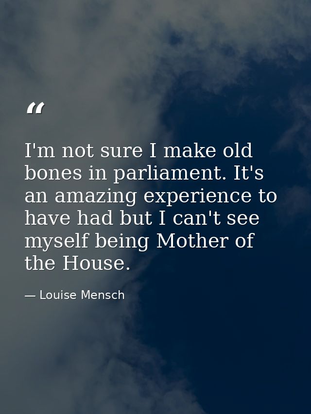 I'm not sure I make old bones in parliament. It's an amazing experience to have had but I can't see myself being Mother  — Louise Mensch