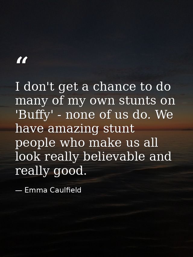 I don't get a chance to do many of my own stunts on 'Buffy' - none of us do. We have amazing stunt people who make us al — Emma Caulfield