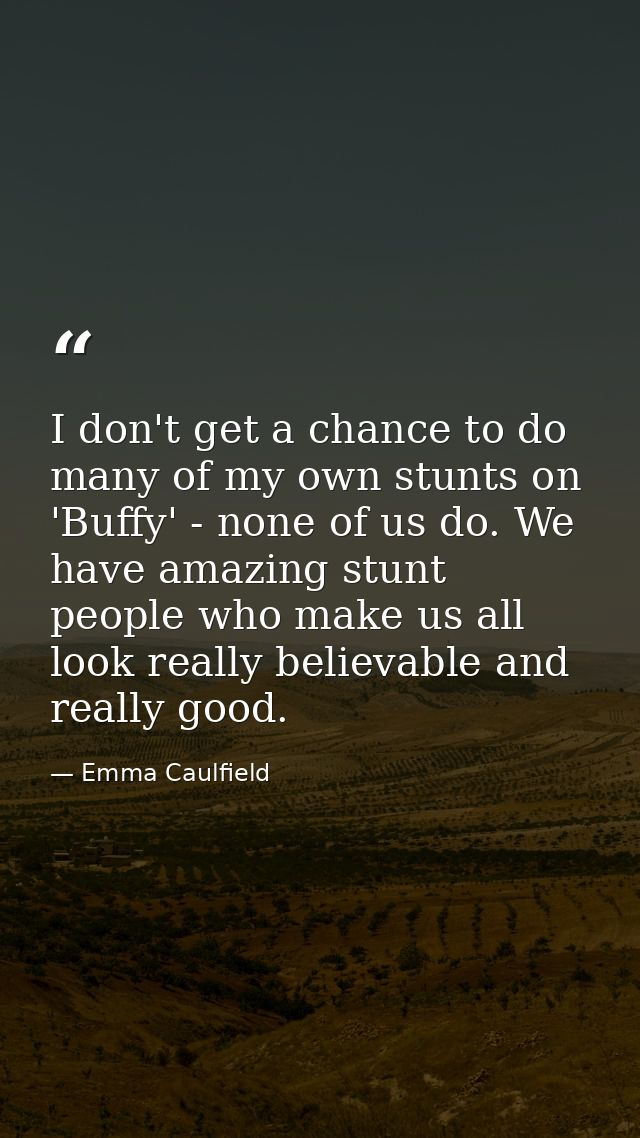 I don't get a chance to do many of my own stunts on 'Buffy' - none of us do. We have amazing stunt people who make us al — Emma Caulfield