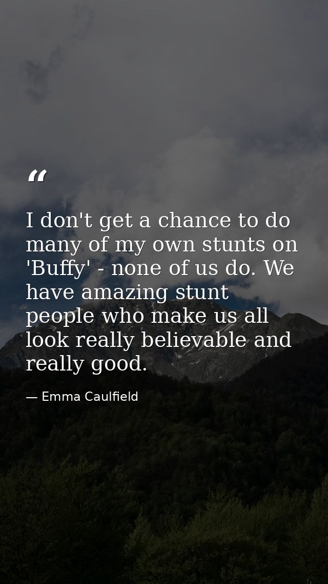 I don't get a chance to do many of my own stunts on 'Buffy' - none of us do. We have amazing stunt people who make us al — Emma Caulfield