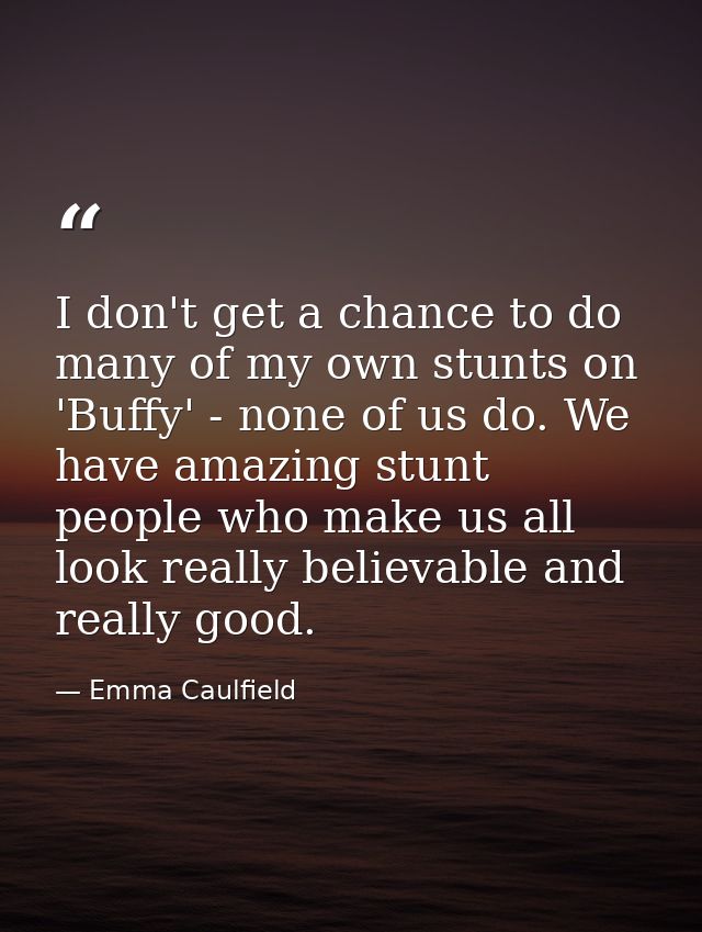 I don't get a chance to do many of my own stunts on 'Buffy' - none of us do. We have amazing stunt people who make us al — Emma Caulfield