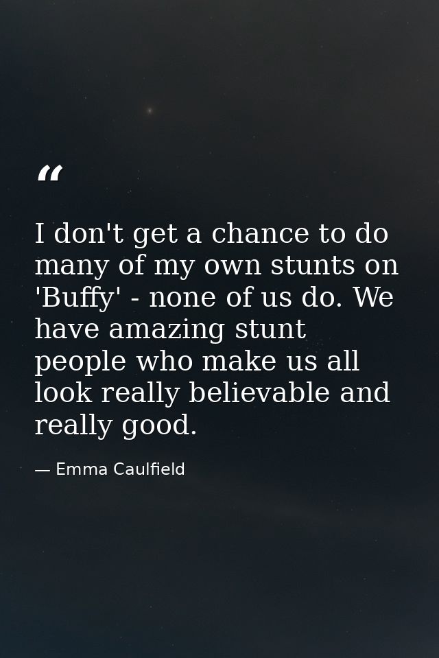 I don't get a chance to do many of my own stunts on 'Buffy' - none of us do. We have amazing stunt people who make us al — Emma Caulfield