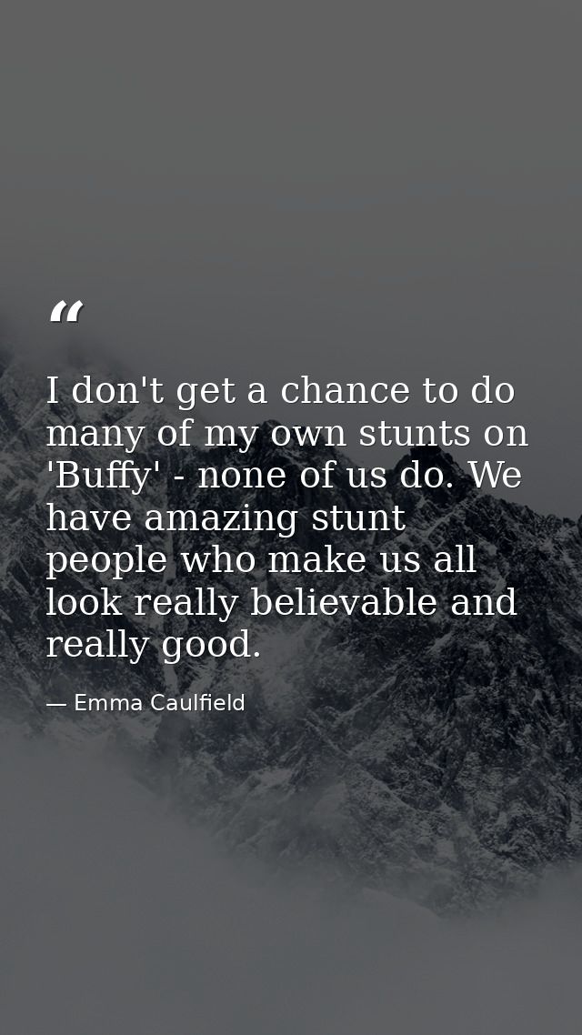 I don't get a chance to do many of my own stunts on 'Buffy' - none of us do. We have amazing stunt people who make us al — Emma Caulfield