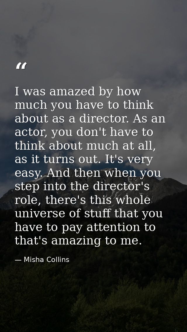 I was amazed by how much you have to think about as a director. As an actor, you don't have to think about much at all,  — Misha Collins