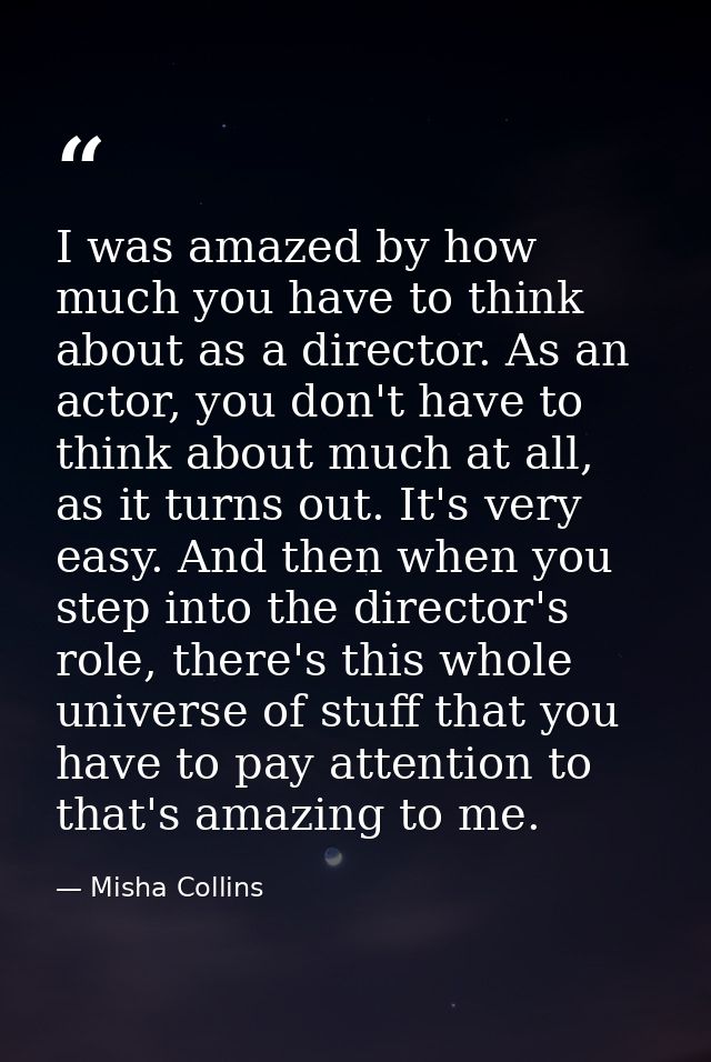 I was amazed by how much you have to think about as a director. As an actor, you don't have to think about much at all,  — Misha Collins