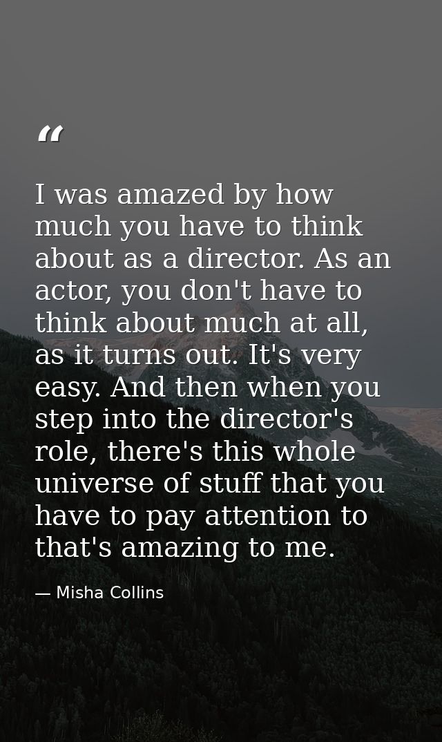I was amazed by how much you have to think about as a director. As an actor, you don't have to think about much at all,  — Misha Collins