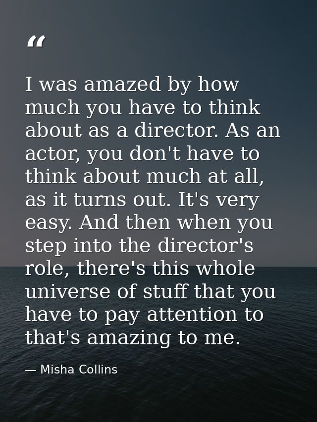I was amazed by how much you have to think about as a director. As an actor, you don't have to think about much at all,  — Misha Collins